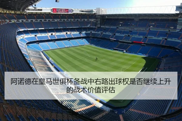 阿诺德在皇马世俱杯备战中右路出球权是否继续上升的战术价值评估