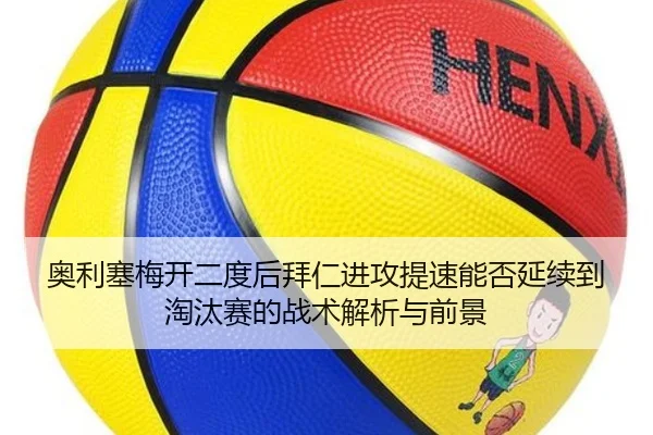 奥利塞梅开二度后拜仁进攻提速能否延续到淘汰赛的战术解析与前景