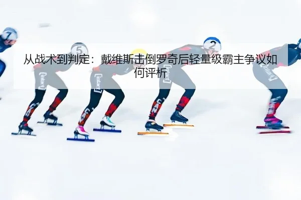 从战术到判定：戴维斯击倒罗奇后轻量级霸主争议如何评析