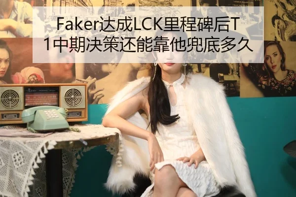 Faker达成LCK里程碑后T1中期决策还能靠他兜底多久