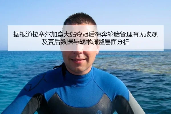 据报道拉塞尔加拿大站夺冠后梅奔轮胎管理有无改观及赛后数据与战术调整层面分析