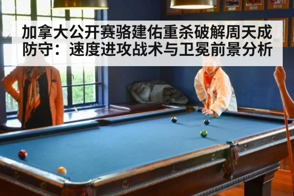 加拿大公开赛骆建佑重杀破解周天成防守:速度进攻战术与卫冕前景分析