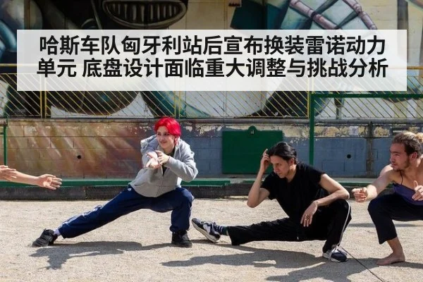 哈斯车队匈牙利站后宣布换装雷诺动力单元 底盘设计面临重大调整与挑战分析